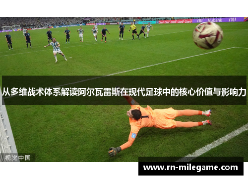 从多维战术体系解读阿尔瓦雷斯在现代足球中的核心价值与影响力 从多维战术体系解读阿尔瓦雷斯在现代足球中的核心价值与影响力