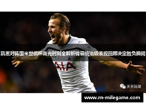 凯恩对阵国米世俱杯高光时刻全解析锋霸统治级表现回顾决定胜负瞬间 凯恩对阵国米世俱杯高光时刻全解析锋霸统治级表现回顾决定胜负瞬间