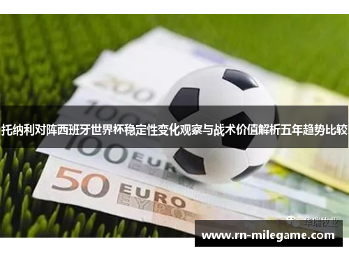 托纳利对阵西班牙世界杯稳定性变化观察与战术价值解析五年趋势比较