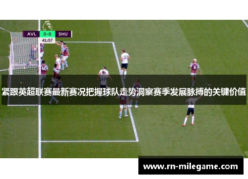 紧跟英超联赛最新赛况把握球队走势洞察赛季发展脉搏的关键价值 紧跟英超联赛最新赛况把握球队走势洞察赛季发展脉搏的关键价值