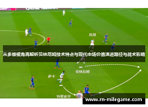 从多维视角再解析贝林厄姆技术特点与现代中场价值演进路径与战术影响