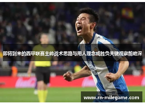 即将到来的西甲联赛主帅战术思路与用人理念成胜负关键观察前瞻深 即将到来的西甲联赛主帅战术思路与用人理念成胜负关键观察前瞻深
