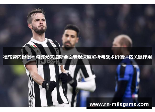 德布劳内世俱杯对阵尤文图斯全面表现深度解析与战术价值评估关键作用