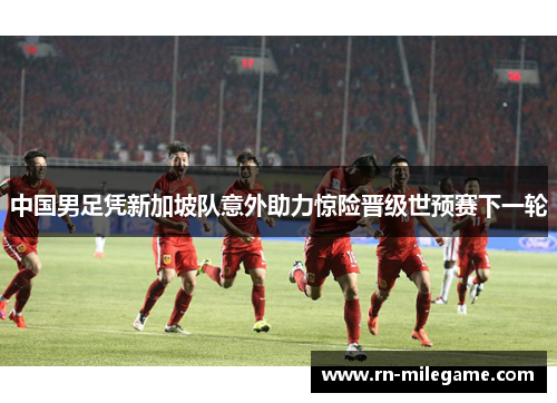 中国男足凭新加坡队意外助力惊险晋级世预赛下一轮