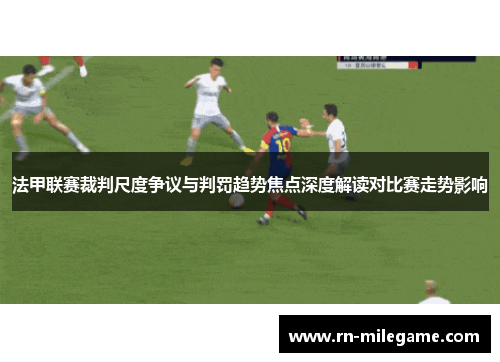 法甲联赛裁判尺度争议与判罚趋势焦点深度解读对比赛走势影响