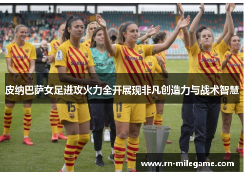 皮纳巴萨女足进攻火力全开展现非凡创造力与战术智慧 皮纳巴萨女足进攻火力全开展现非凡创造力与战术智慧