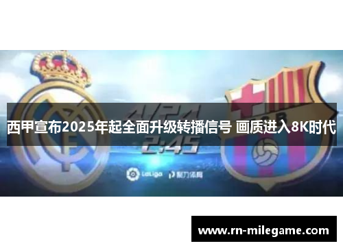 西甲宣布2025年起全面升级转播信号 画质进入8K时代