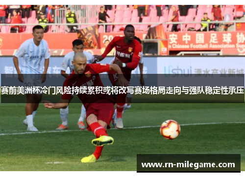 赛前美洲杯冷门风险持续累积或将改写赛场格局走向与强队稳定性承压 赛前美洲杯冷门风险持续累积或将改写赛场格局走向与强队稳定性承压