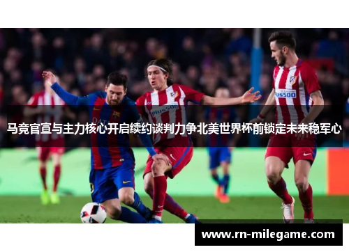 马竞官宣与主力核心开启续约谈判力争北美世界杯前锁定未来稳军心