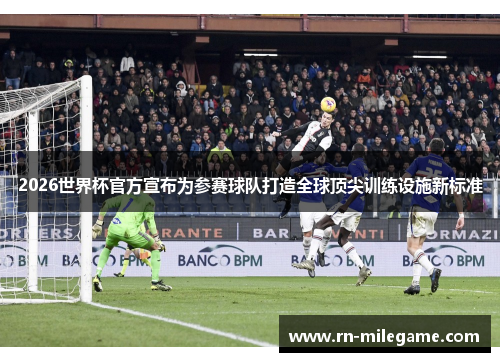 2026世界杯官方宣布为参赛球队打造全球顶尖训练设施新标准