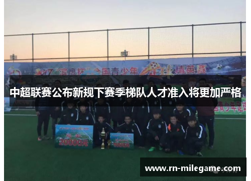 中超联赛公布新规下赛季梯队人才准入将更加严格