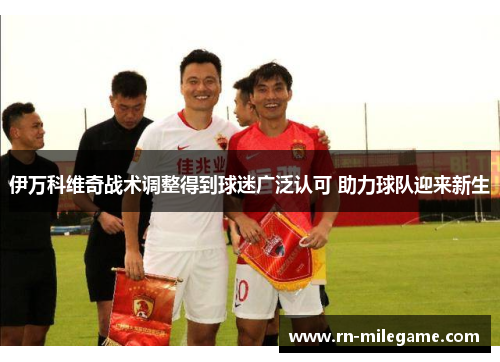 伊万科维奇战术调整得到球迷广泛认可 助力球队迎来新生