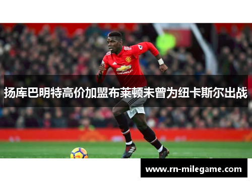 扬库巴明特高价加盟布莱顿未曾为纽卡斯尔出战