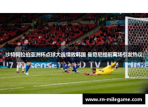沙特阿拉伯亚洲杯点球大战惜败韩国 曼奇尼提前离场引发热议