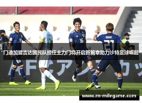 门迪加盟吉达国民队担任主力门将开启新篇章助力沙特足球崛起