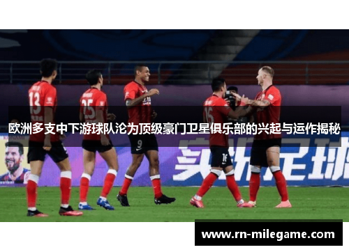 欧洲多支中下游球队沦为顶级豪门卫星俱乐部的兴起与运作揭秘
