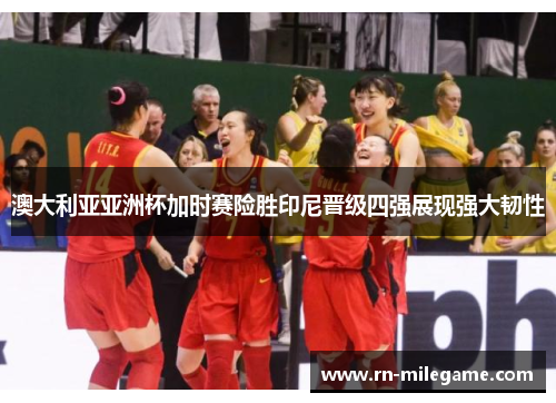 澳大利亚亚洲杯加时赛险胜印尼晋级四强展现强大韧性 澳大利亚亚洲杯加时赛险胜印尼晋级四强展现强大韧性