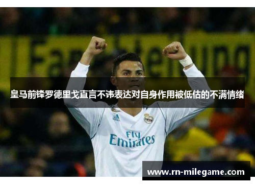 皇马前锋罗德里戈直言不讳表达对自身作用被低估的不满情绪